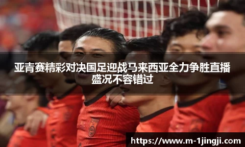 亚青赛精彩对决国足迎战马来西亚全力争胜直播盛况不容错过